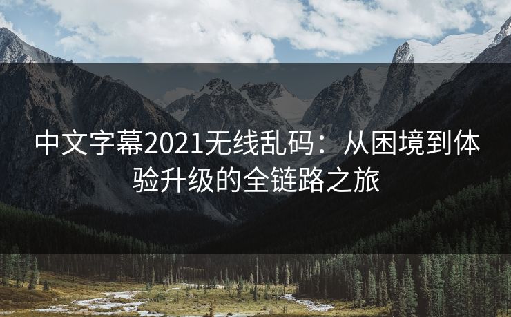 中文字幕2021无线乱码:从困境到体验升级的全链路之旅 中文字幕2021无线乱码:从困境到体验升级的全链路之旅