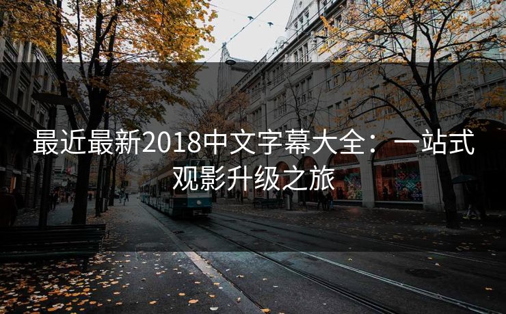 最近最新2018中文字幕大全：一站式观影升级之旅