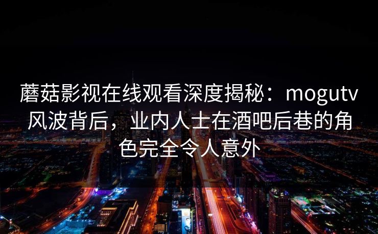 蘑菇影视在线观看深度揭秘：mogutv风波背后，业内人士在酒吧后巷的角色完全令人意外