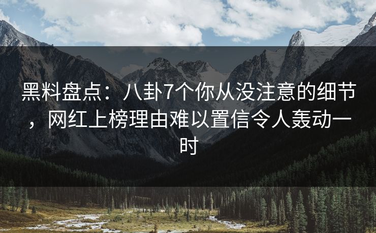 黑料盘点：八卦7个你从没注意的细节，网红上榜理由难以置信令人轰动一时