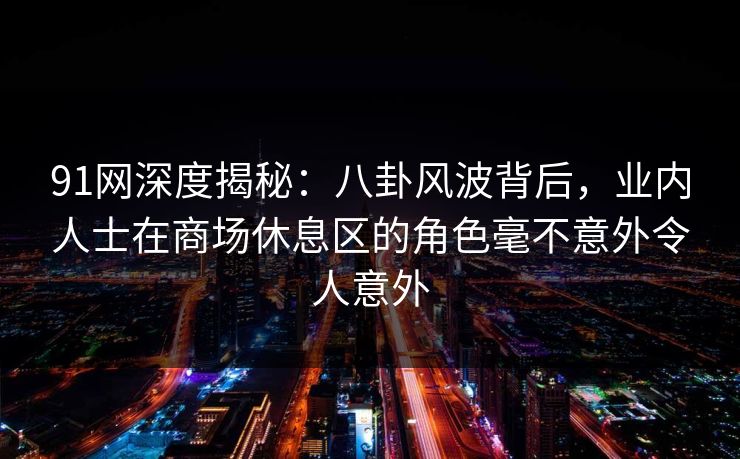 91网深度揭秘：八卦风波背后，业内人士在商场休息区的角色毫不意外令人意外
