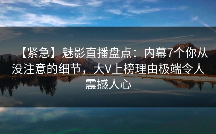 【紧急】魅影直播盘点：内幕7个你从没注意的细节，大V上榜理由极端令人震撼人心