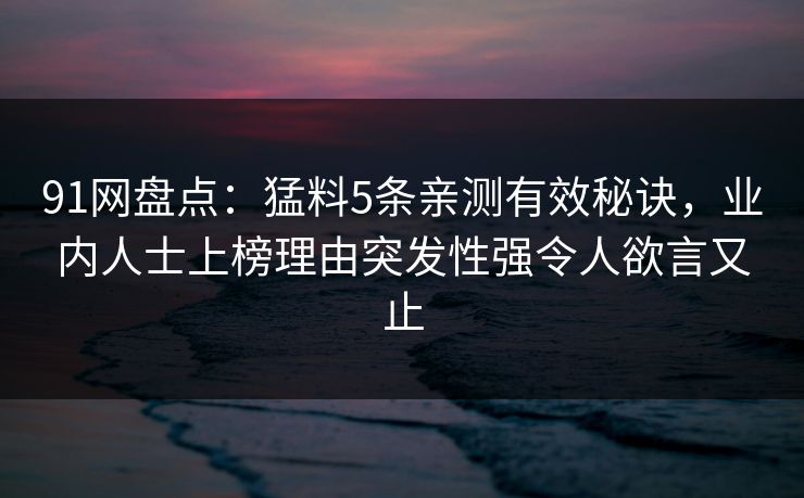 91网盘点：猛料5条亲测有效秘诀，业内人士上榜理由突发性强令人欲言又止