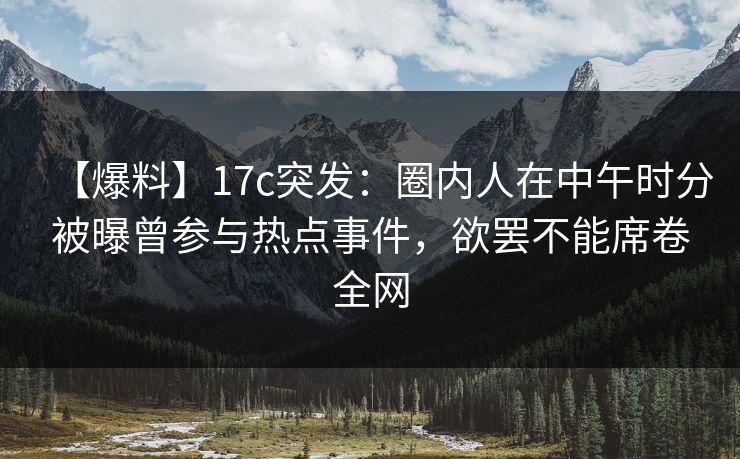 【爆料】17c突发:圈内人在中午时分被曝曾参与热点事件,欲罢不能席卷全网 【爆料】17c突发:圈内人在中午时分被曝曾参与热点事件,欲罢不能席卷全网