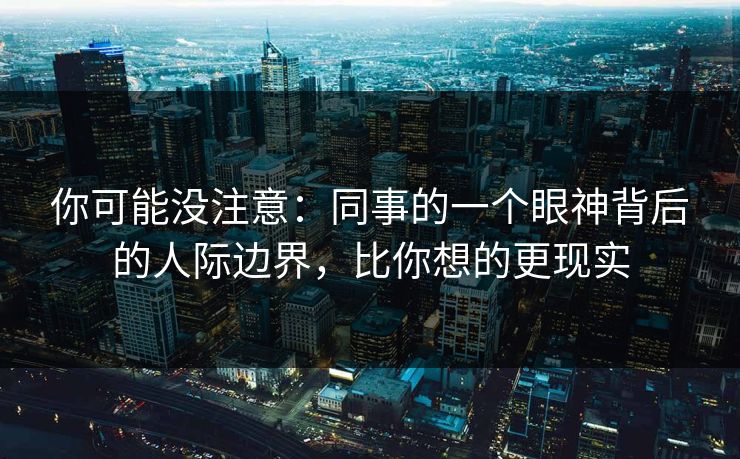 你可能没注意：同事的一个眼神背后的人际边界，比你想的更现实