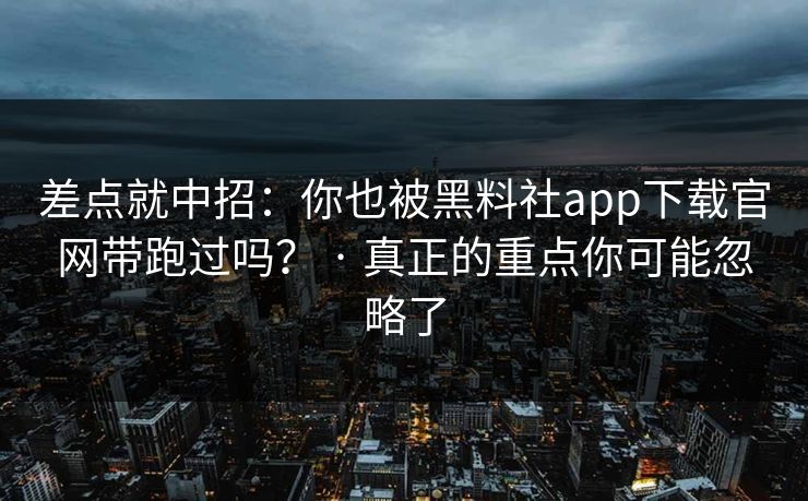 差点就中招：你也被黑料社app下载官网带跑过吗？ · 真正的重点你可能忽略了