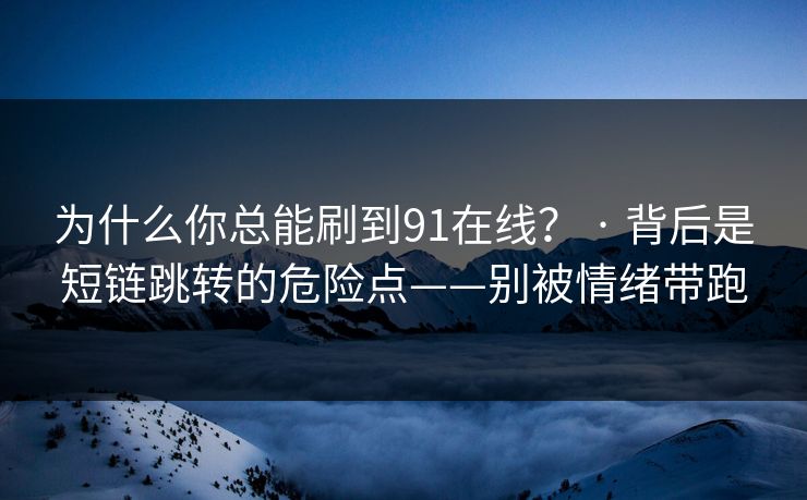 为什么你总能刷到91在线？ · 背后是短链跳转的危险点——别被情绪带跑