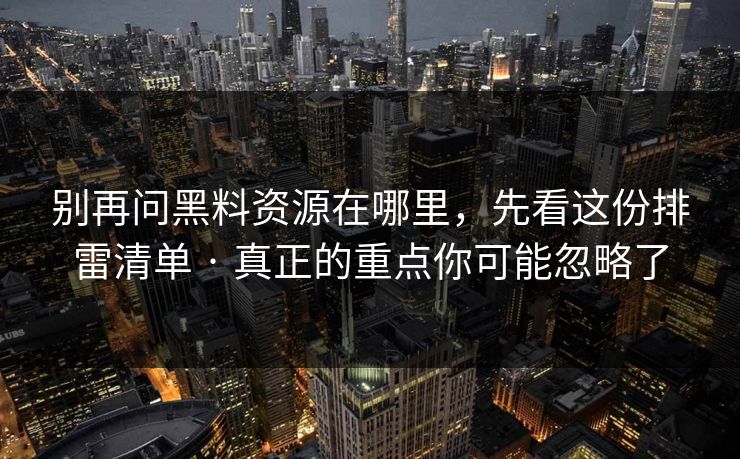 别再问黑料资源在哪里，先看这份排雷清单 · 真正的重点你可能忽略了