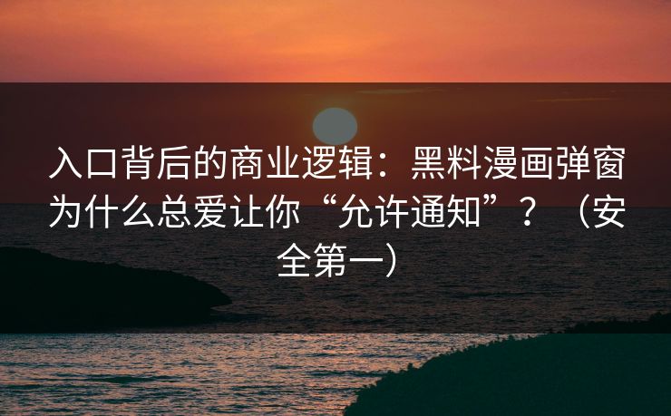 入口背后的商业逻辑：黑料漫画弹窗为什么总爱让你“允许通知”？（安全第一）