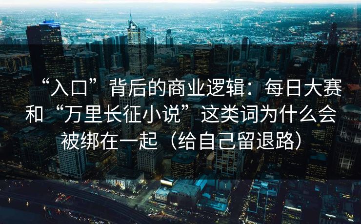 “入口”背后的商业逻辑：每日大赛和“万里长征小说”这类词为什么会被绑在一起（给自己留退路）