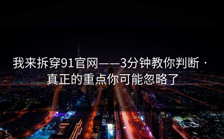 我来拆穿91官网——3分钟教你判断 · 真正的重点你可能忽略了