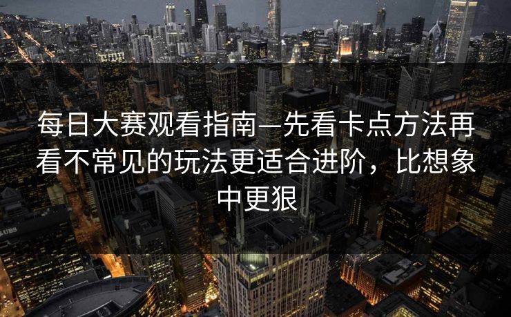 每日大赛观看指南—先看卡点方法再看不常见的玩法更适合进阶，比想象中更狠