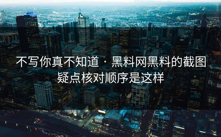 不写你真不知道 · 黑料网黑料的截图疑点核对顺序是这样 不写你真不知道 · 黑料网黑料的截图疑点核对顺序是这样